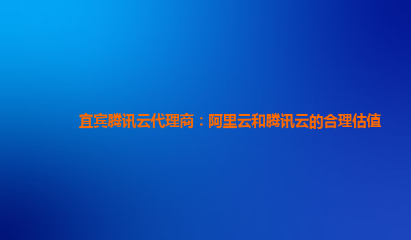 宜宾腾讯云代理商：阿里云和腾讯云的合理估值