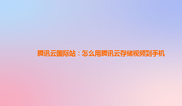 腾讯云国际站：怎么用腾讯云存储视频到手机