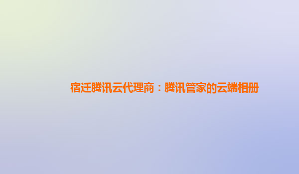 宿迁腾讯云代理商：腾讯管家的云端相册