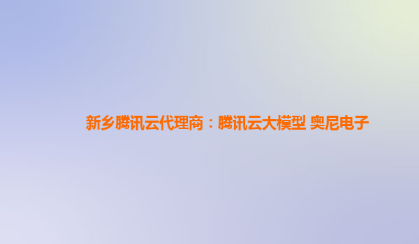 新乡腾讯云代理商：腾讯云大模型 奥尼电子