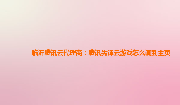 临沂腾讯云代理商：腾讯先锋云游戏怎么调到主页