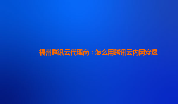 福州腾讯云代理商：怎么用腾讯云内网穿透