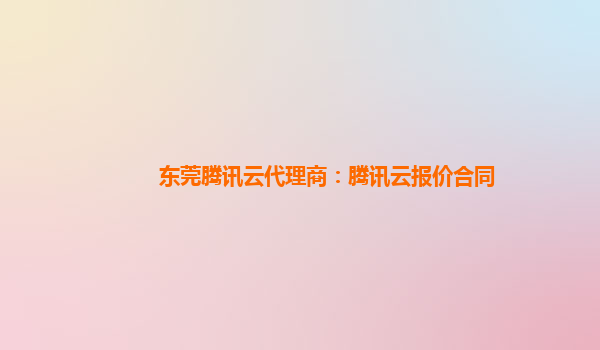 东莞腾讯云代理商：腾讯云报价合同