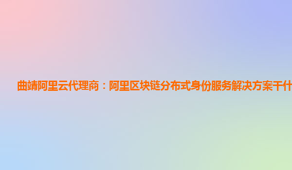 曲靖阿里云代理商：阿里区块链分布式身份服务解决方案干什么用的
