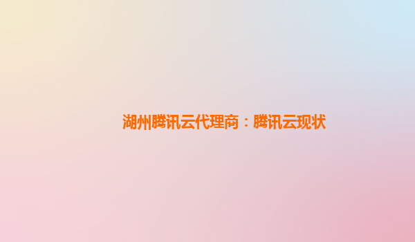 湖州腾讯云代理商：腾讯云现状