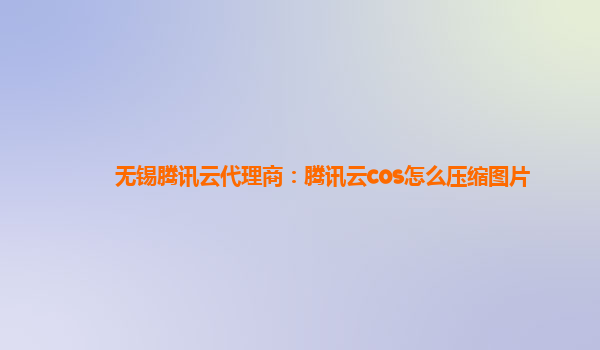 无锡腾讯云代理商：腾讯云cos怎么压缩图片