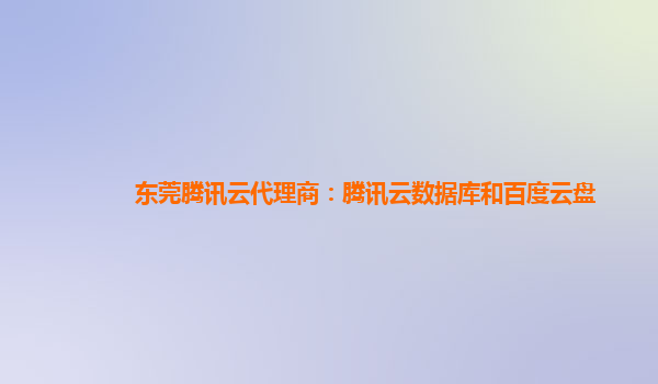 东莞腾讯云代理商：腾讯云数据库和百度云盘