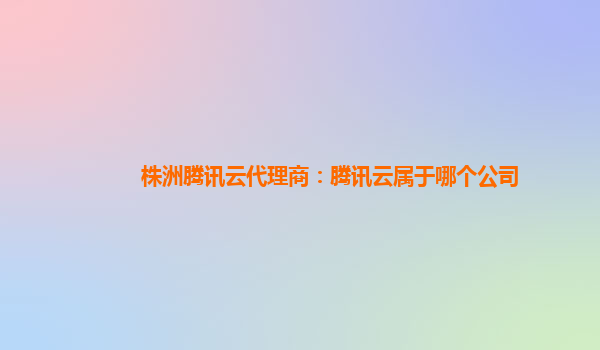 株洲腾讯云代理商：腾讯云属于哪个公司