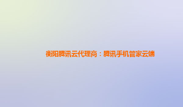 衡阳腾讯云代理商：腾讯手机管家云端