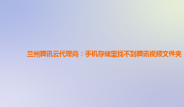兰州腾讯云代理商：手机存储里找不到腾讯视频文件夹