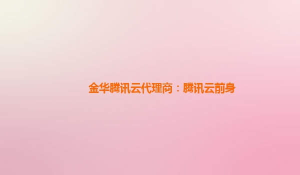 金华腾讯云代理商：腾讯云前身