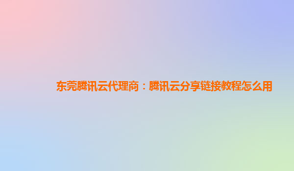 东莞腾讯云代理商：腾讯云分享链接教程怎么用