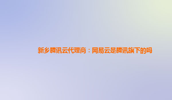 新乡腾讯云代理商：网易云是腾讯旗下的吗