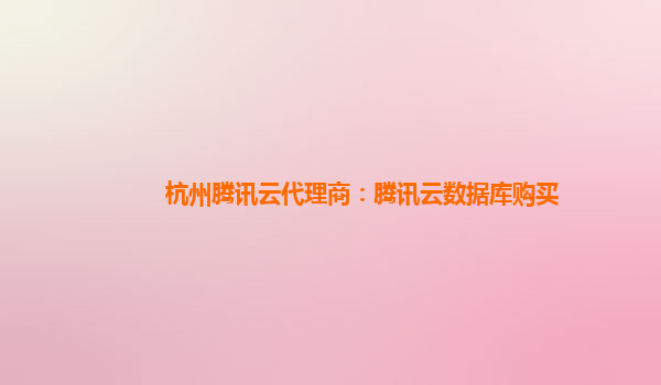 杭州腾讯云代理商：腾讯云数据库购买