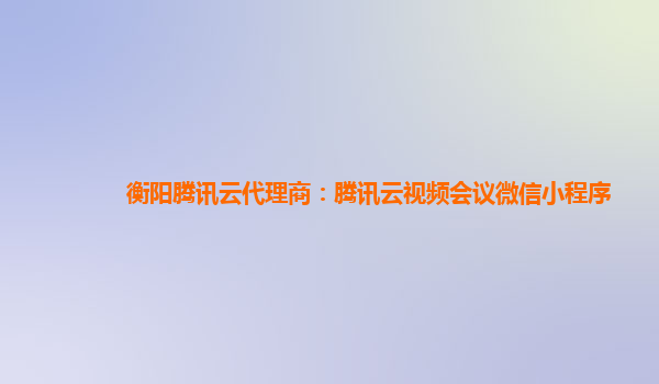 衡阳腾讯云代理商：腾讯云视频会议微信小程序