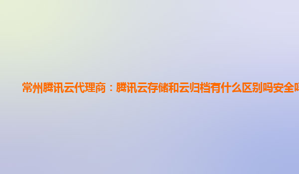 常州腾讯云代理商：腾讯云存储和云归档有什么区别吗安全吗苹果