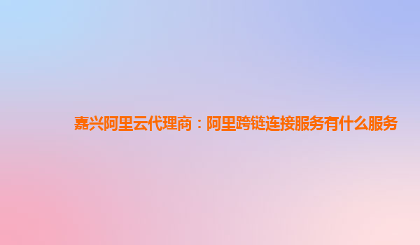 嘉兴阿里云代理商：阿里跨链连接服务有什么服务