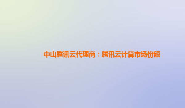 中山腾讯云代理商：腾讯云计算市场份额