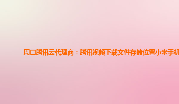 周口腾讯云代理商：腾讯视频下载文件存储位置小米手机