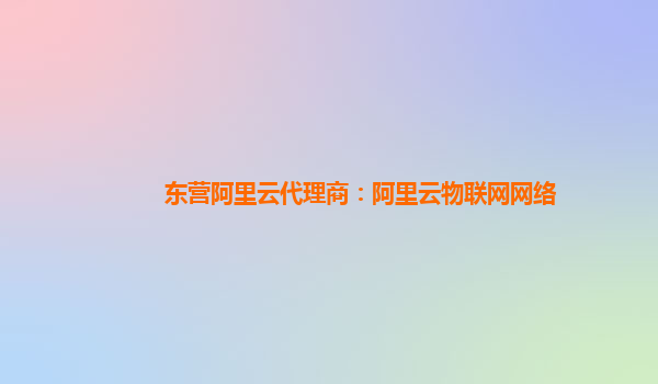 东营阿里云代理商：阿里云物联网网络