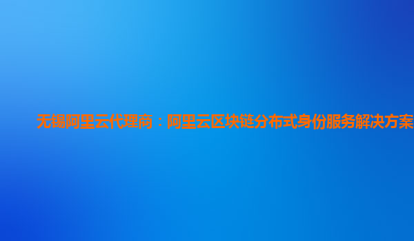 无锡阿里云代理商：阿里云区块链分布式身份服务解决方案网络