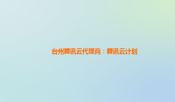台州腾讯云代理商：腾讯云计划