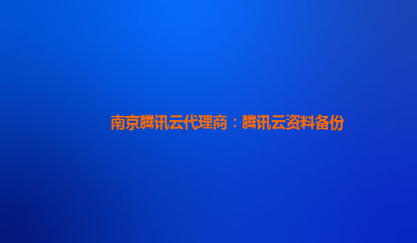南京腾讯云代理商：腾讯云资料备份