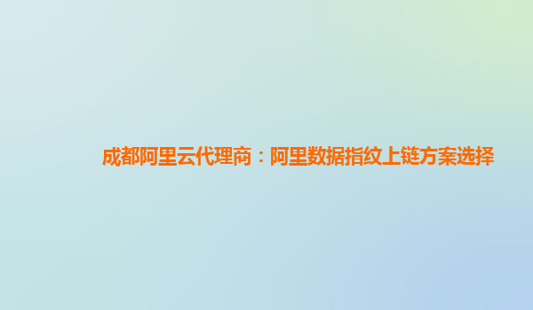 成都阿里云代理商：阿里数据指纹上链方案选择