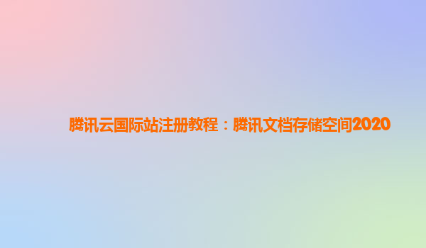腾讯云国际站注册教程：腾讯文档存储空间2020