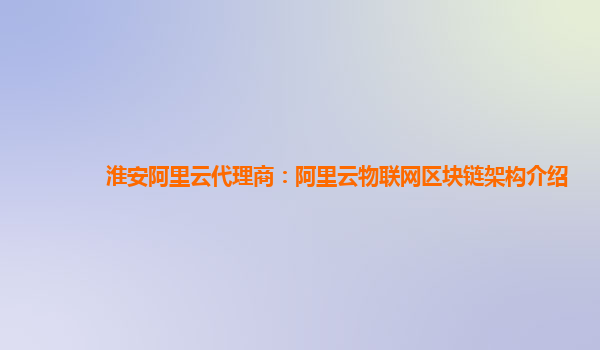 淮安阿里云代理商：阿里云物联网区块链架构介绍