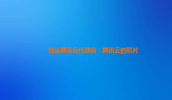 包头腾讯云代理商：腾讯云的照片