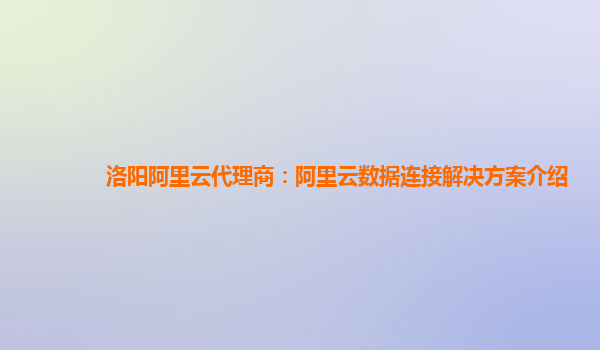 洛阳阿里云代理商：阿里云数据连接解决方案介绍