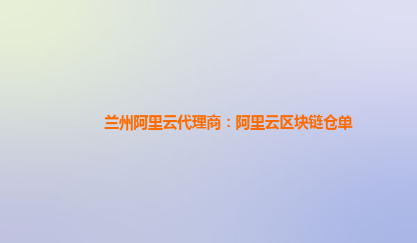 兰州阿里云代理商：阿里云区块链仓单