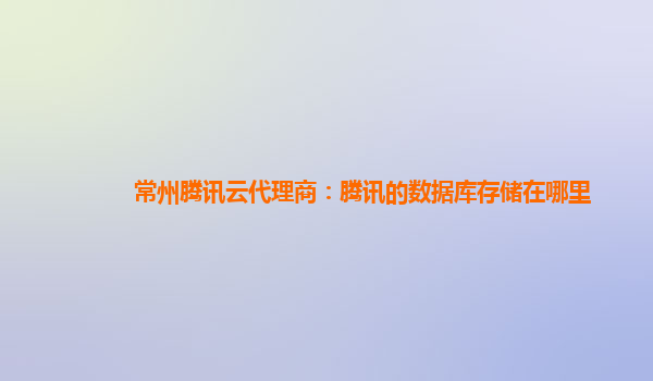 常州腾讯云代理商：腾讯的数据库存储在哪里