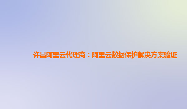 许昌阿里云代理商：阿里云数据保护解决方案验证