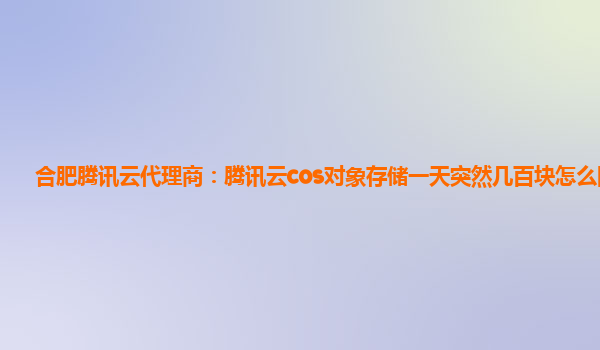 合肥腾讯云代理商：腾讯云cos对象存储一天突然几百块怎么回事