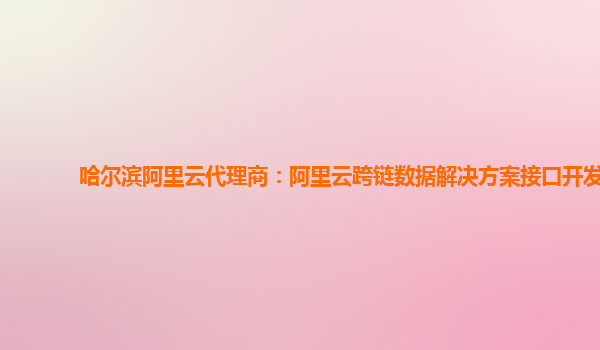 哈尔滨阿里云代理商：阿里云跨链数据解决方案接口开发