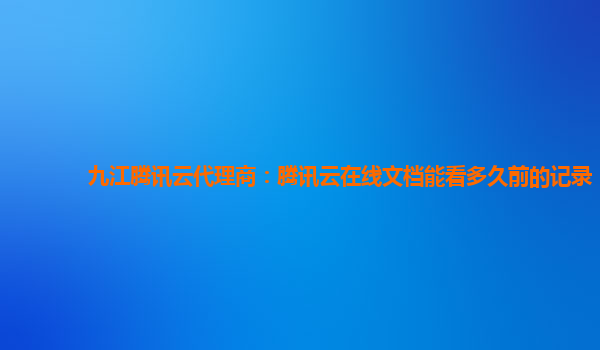 九江腾讯云代理商：腾讯云在线文档能看多久前的记录
