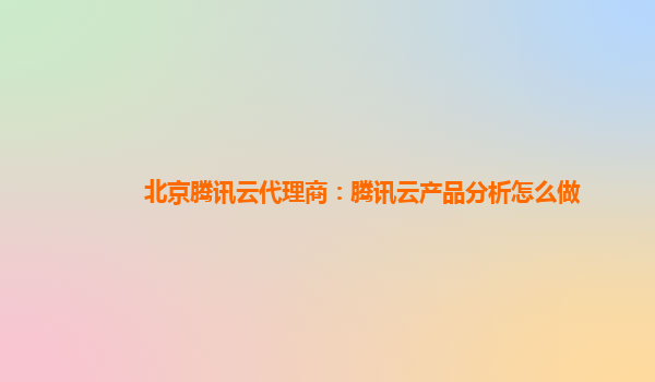 北京腾讯云代理商：腾讯云产品分析怎么做