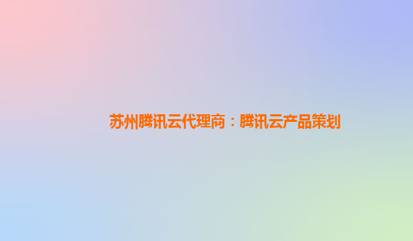 苏州腾讯云代理商：腾讯云产品策划