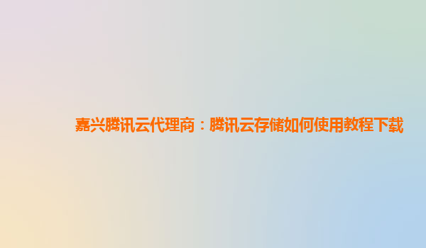 嘉兴腾讯云代理商：腾讯云存储如何使用教程下载