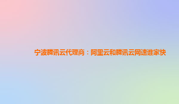 宁波腾讯云代理商：阿里云和腾讯云网速谁家快