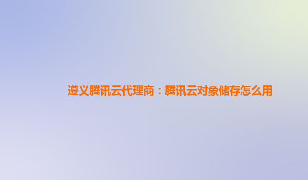 遵义腾讯云代理商：腾讯云对象储存怎么用