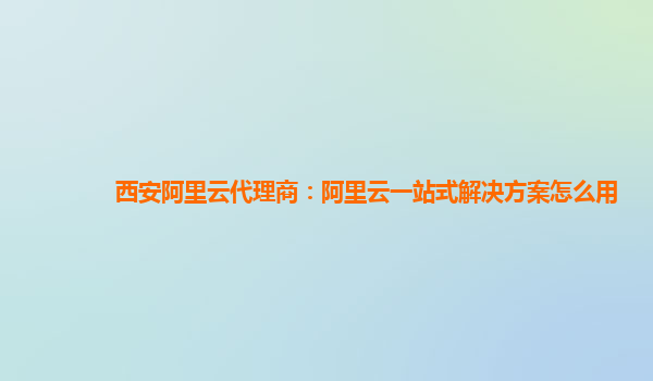 西安阿里云代理商：阿里云一站式解决方案怎么用