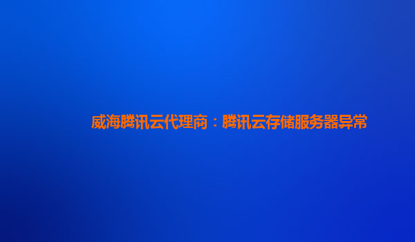 威海腾讯云代理商：腾讯云存储服务器异常