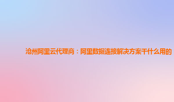 沧州阿里云代理商：阿里数据连接解决方案干什么用的