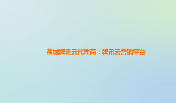 盐城腾讯云代理商：腾讯云营销平台