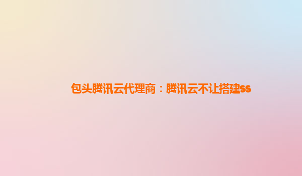包头腾讯云代理商：腾讯云不让搭建ss