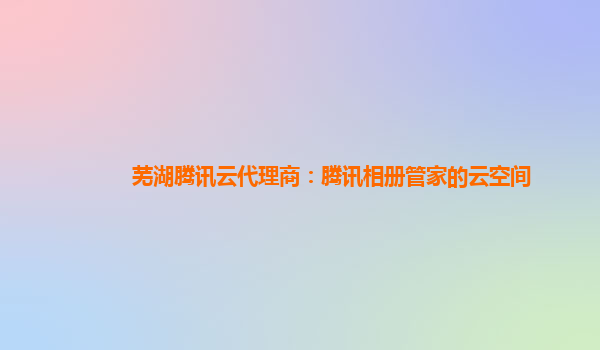 芜湖腾讯云代理商：腾讯相册管家的云空间