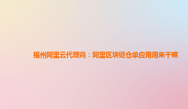 福州阿里云代理商：阿里区块链仓单应用用来干嘛